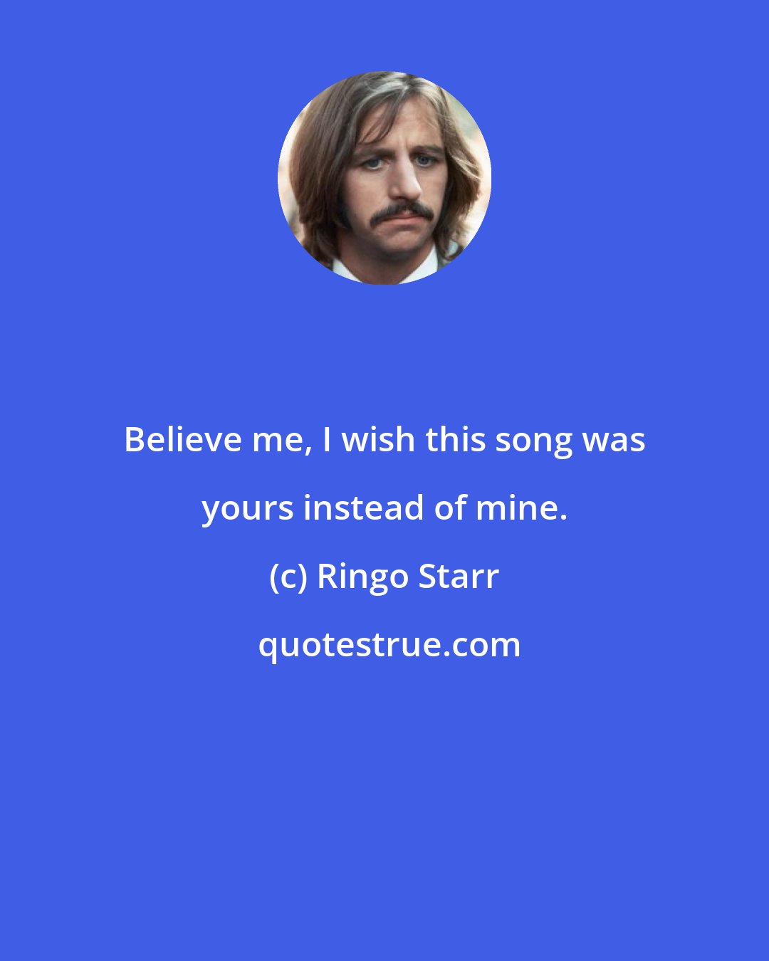 Ringo Starr: Believe me, I wish this song was yours instead of mine.