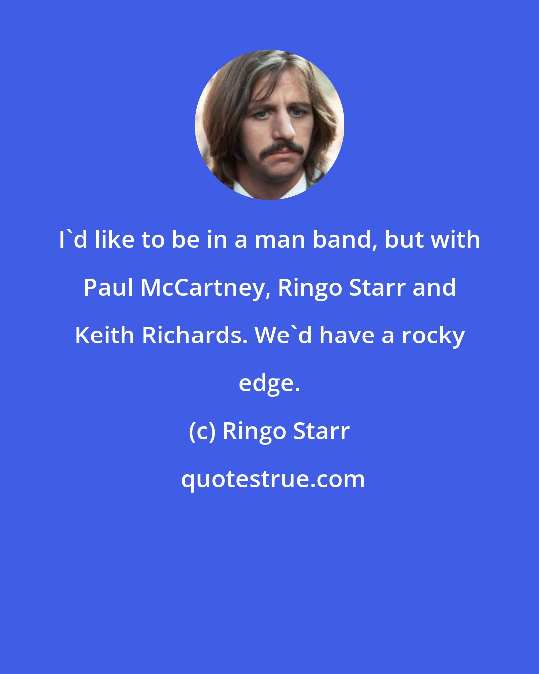 Ringo Starr: I'd like to be in a man band, but with Paul McCartney, Ringo Starr and Keith Richards. We'd have a rocky edge.