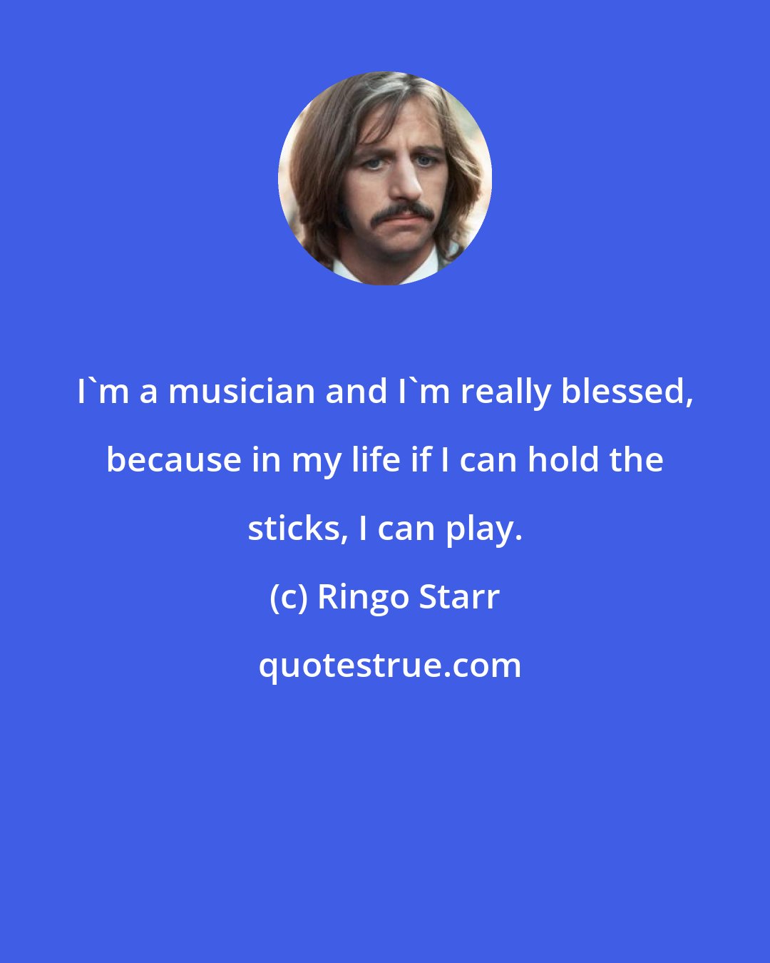 Ringo Starr: I'm a musician and I'm really blessed, because in my life if I can hold the sticks, I can play.