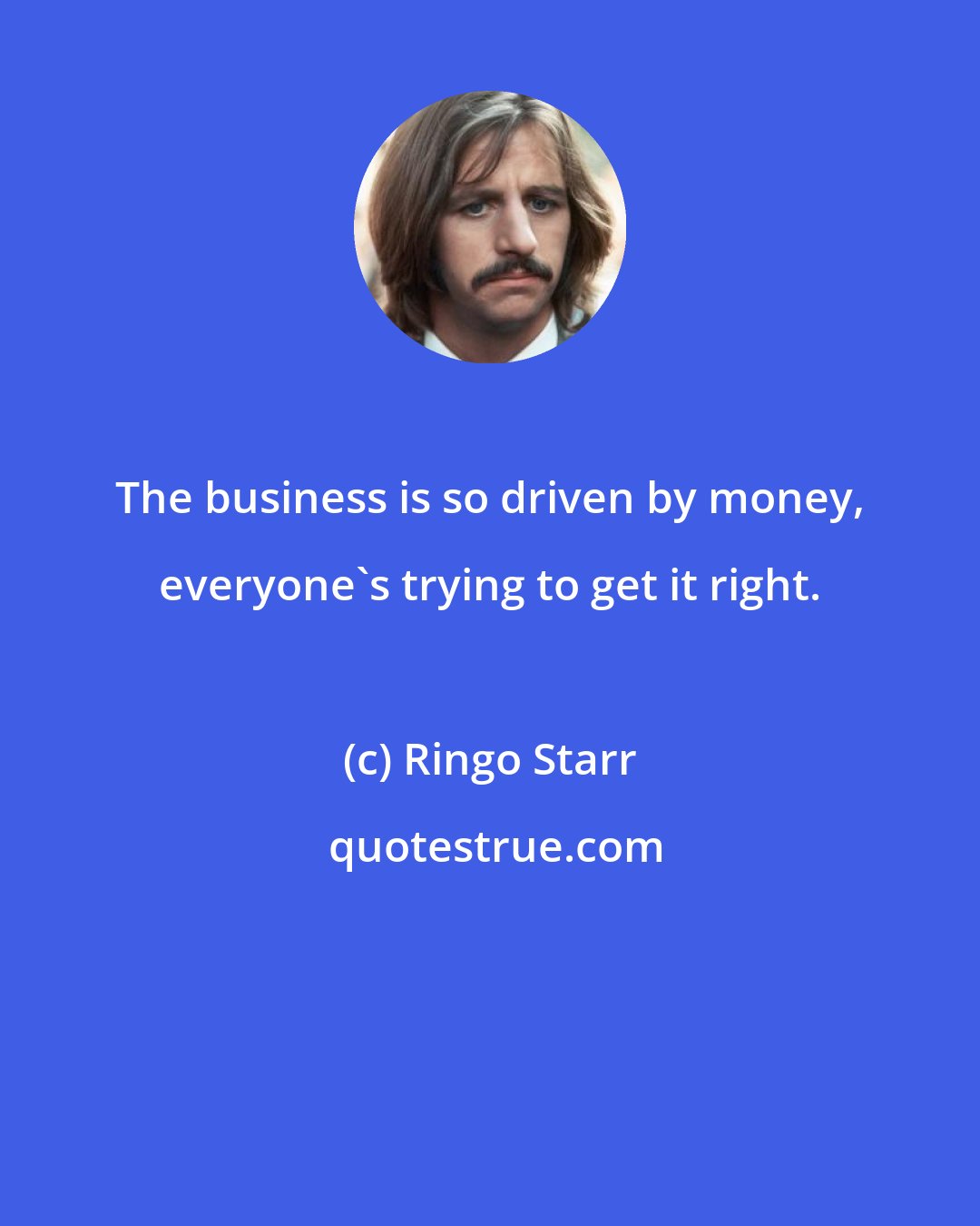 Ringo Starr: The business is so driven by money, everyone's trying to get it right.