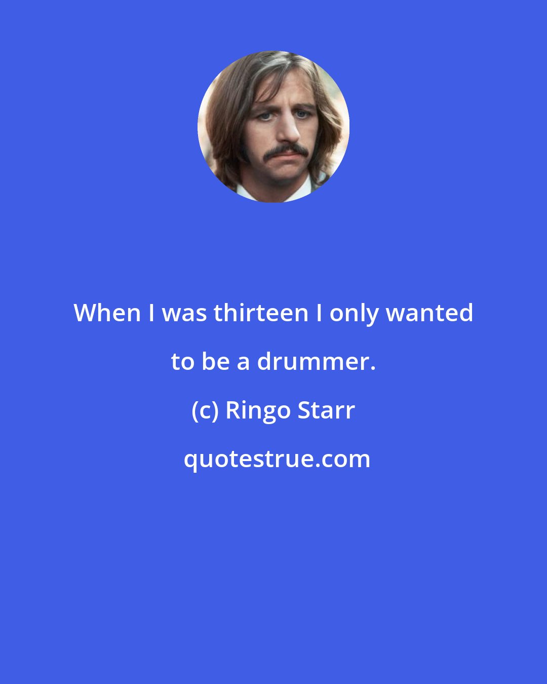 Ringo Starr: When I was thirteen I only wanted to be a drummer.