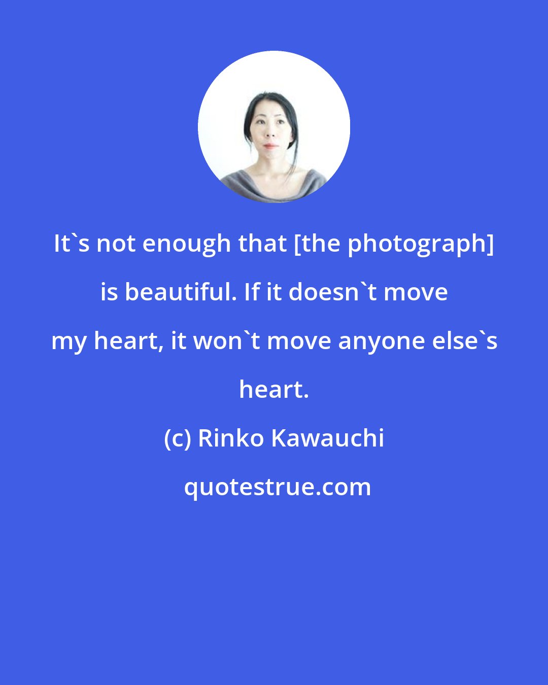 Rinko Kawauchi: It's not enough that [the photograph] is beautiful. If it doesn't move my heart, it won't move anyone else's heart.