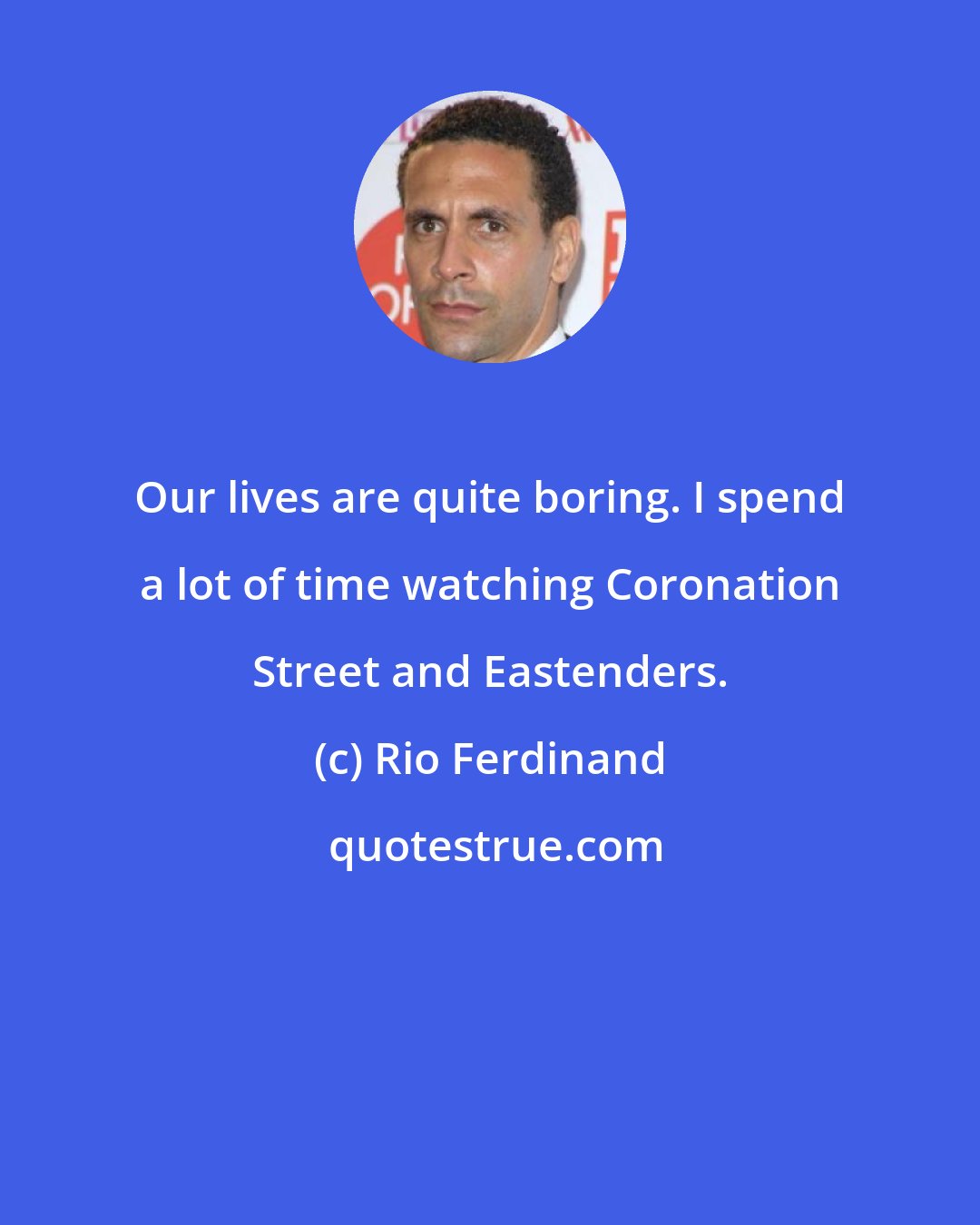 Rio Ferdinand: Our lives are quite boring. I spend a lot of time watching Coronation Street and Eastenders.
