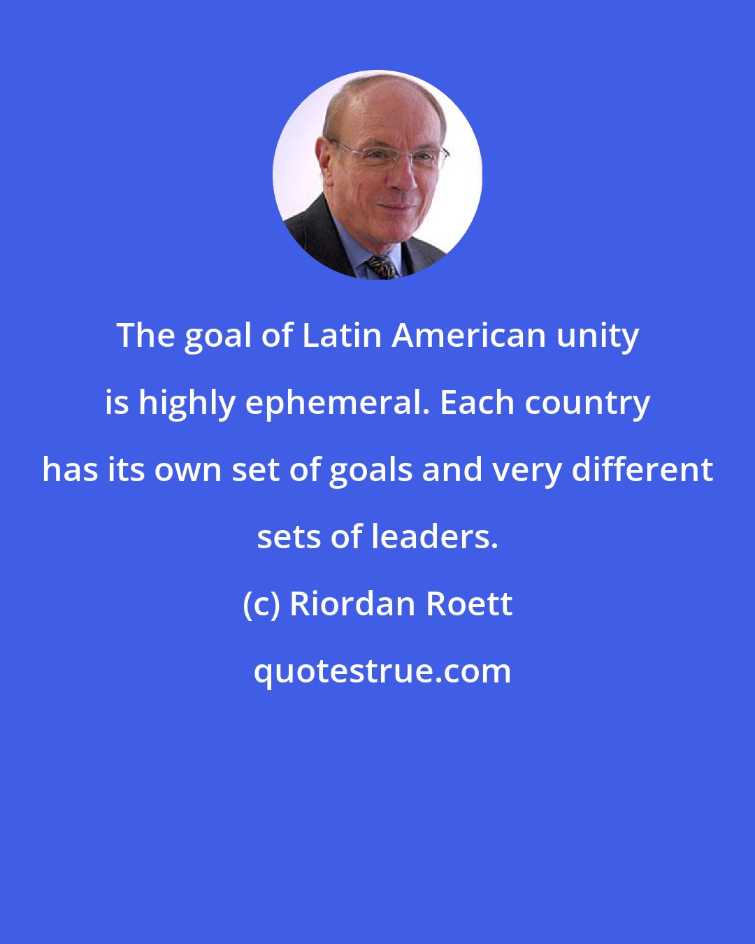 Riordan Roett: The goal of Latin American unity is highly ephemeral. Each country has its own set of goals and very different sets of leaders.