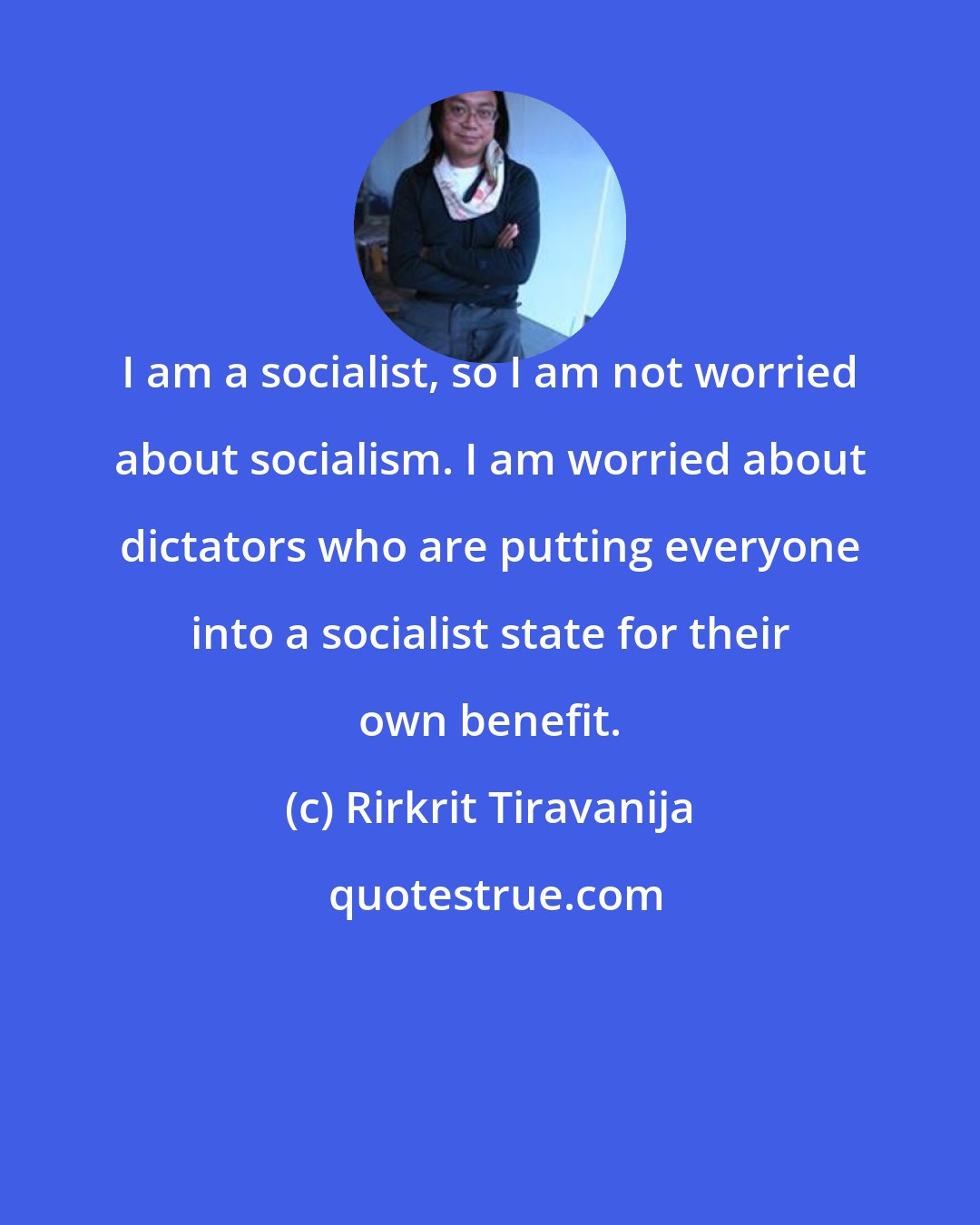Rirkrit Tiravanija: I am a socialist, so I am not worried about socialism. I am worried about dictators who are putting everyone into a socialist state for their own benefit.
