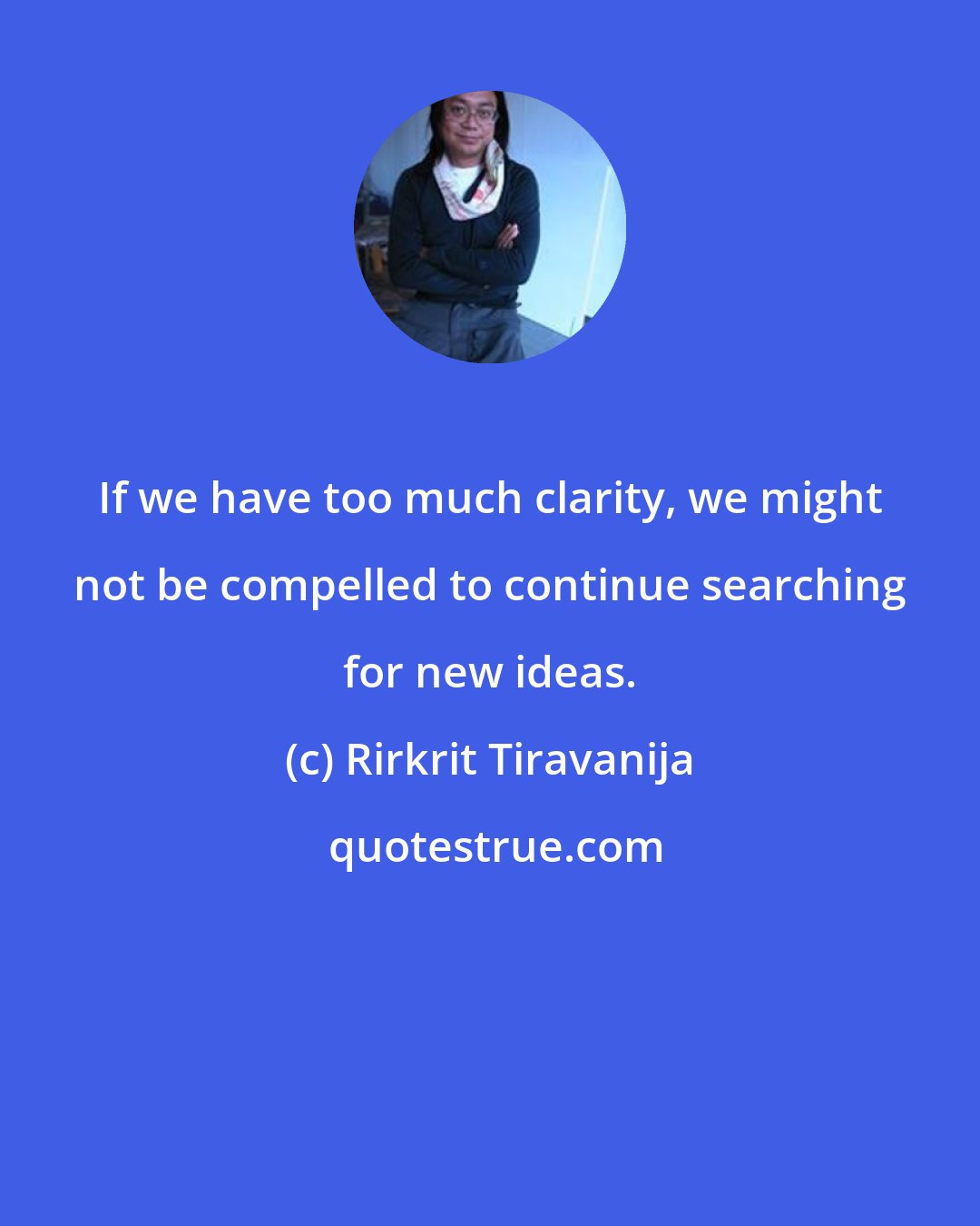 Rirkrit Tiravanija: If we have too much clarity, we might not be compelled to continue searching for new ideas.