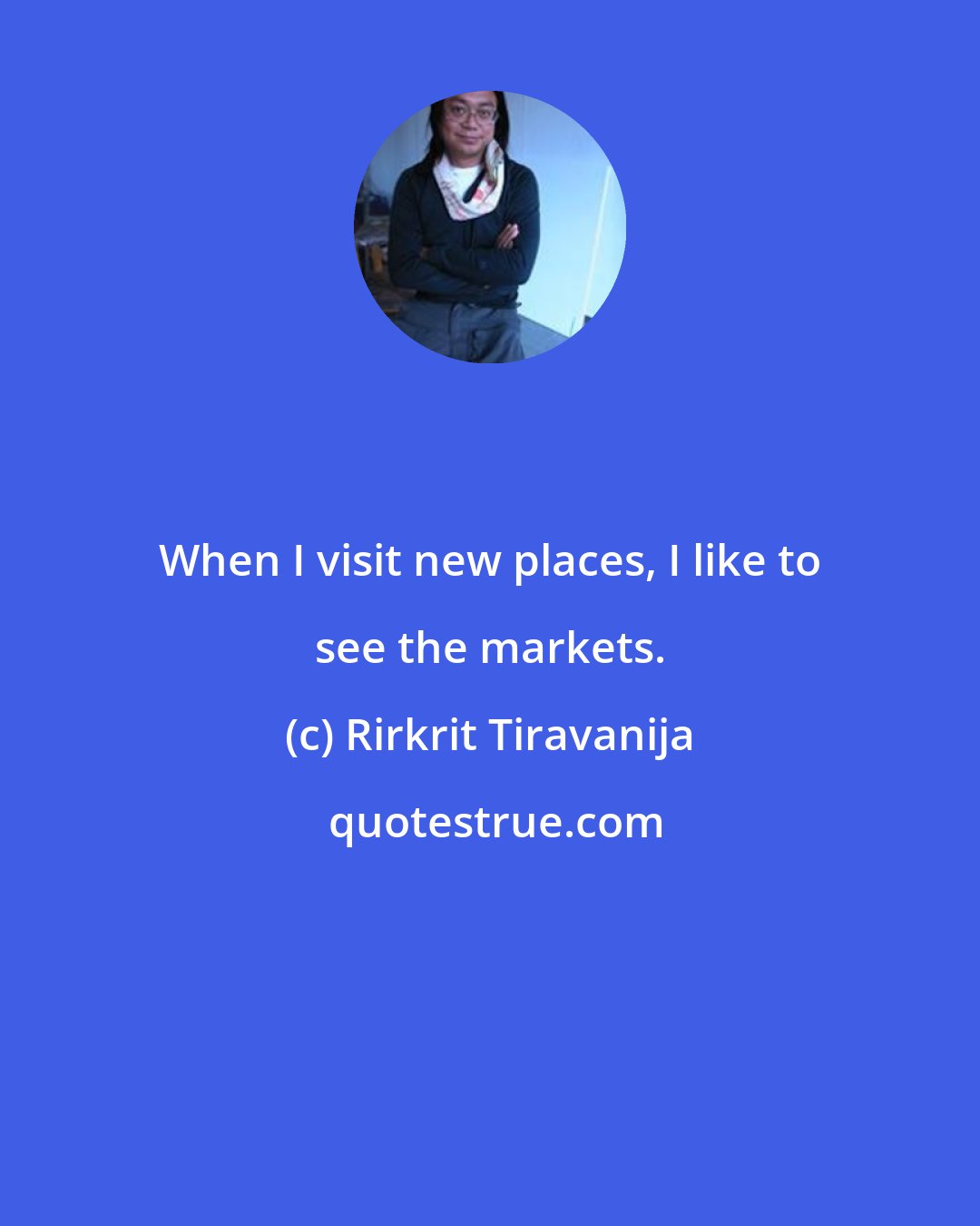 Rirkrit Tiravanija: When I visit new places, I like to see the markets.