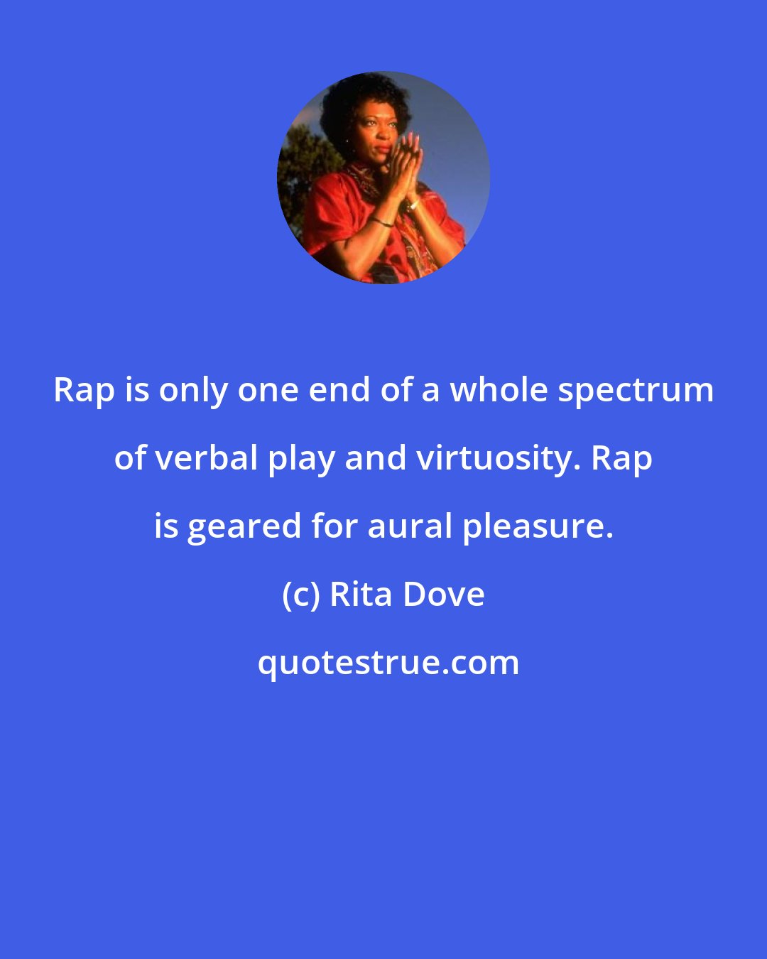 Rita Dove: Rap is only one end of a whole spectrum of verbal play and virtuosity. Rap is geared for aural pleasure.