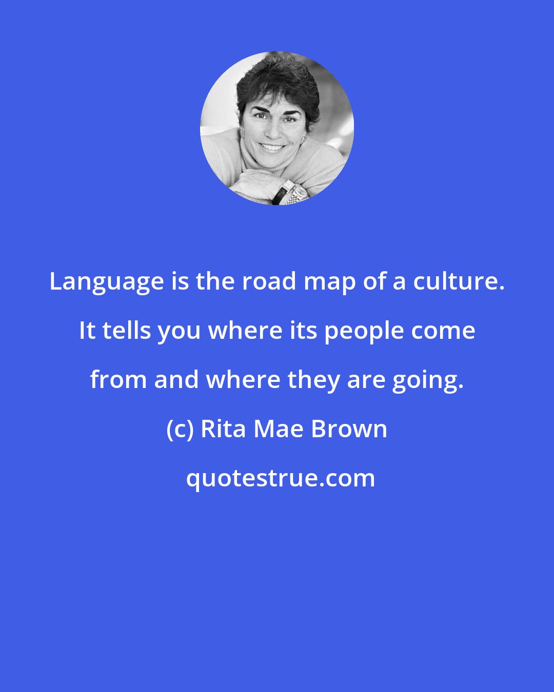 Rita Mae Brown: Language is the road map of a culture. It tells you where its people come from and where they are going.