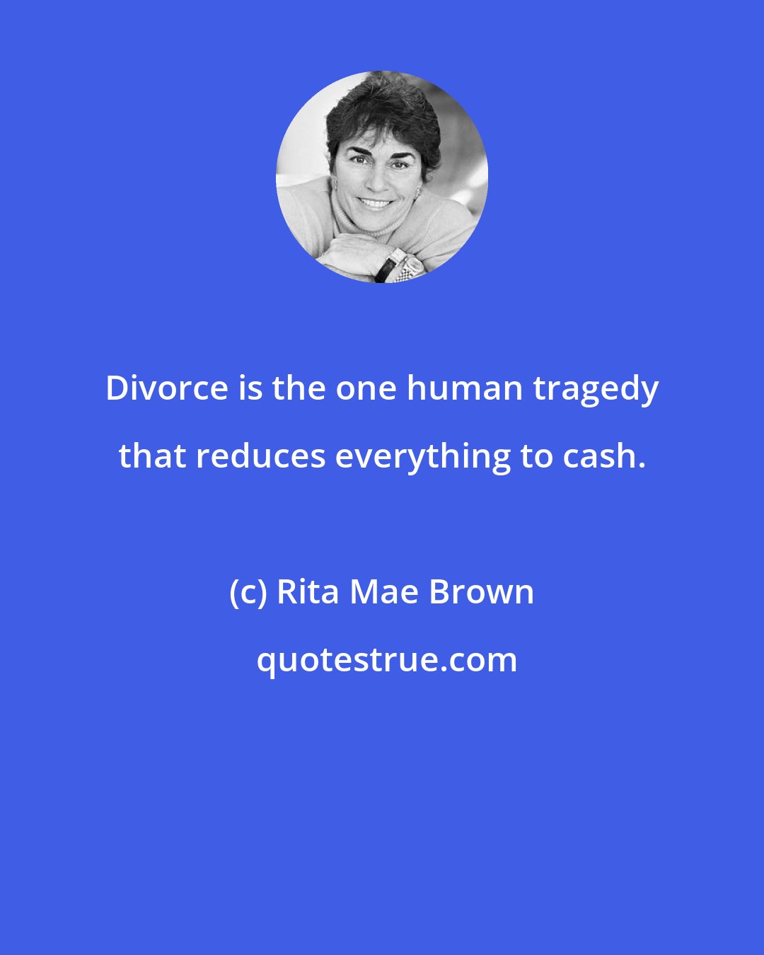 Rita Mae Brown: Divorce is the one human tragedy that reduces everything to cash.