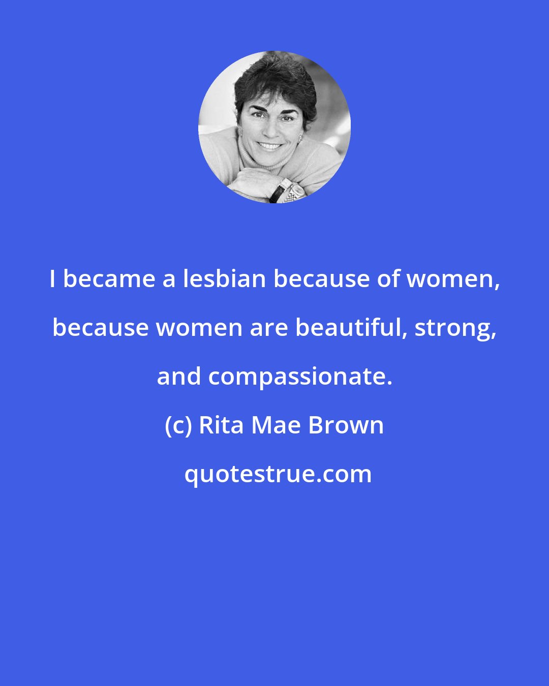 Rita Mae Brown: I became a lesbian because of women, because women are beautiful, strong, and compassionate.