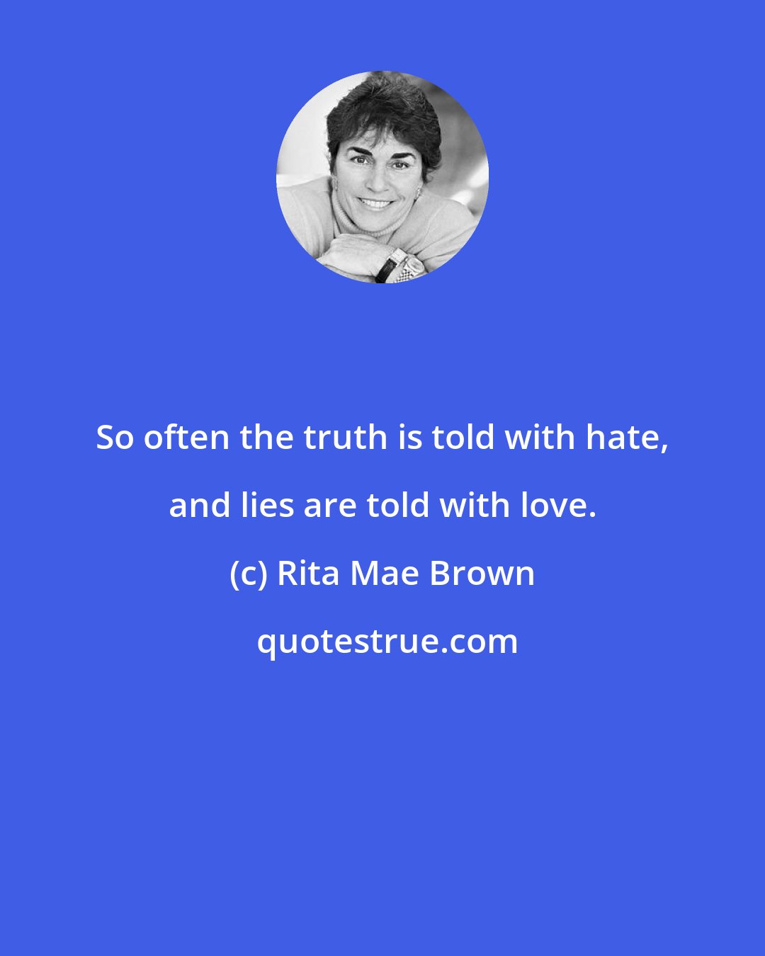 Rita Mae Brown: So often the truth is told with hate, and lies are told with love.
