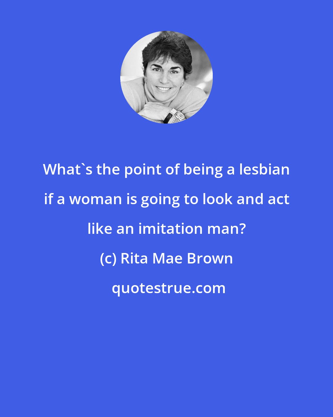 Rita Mae Brown: What's the point of being a lesbian if a woman is going to look and act like an imitation man?
