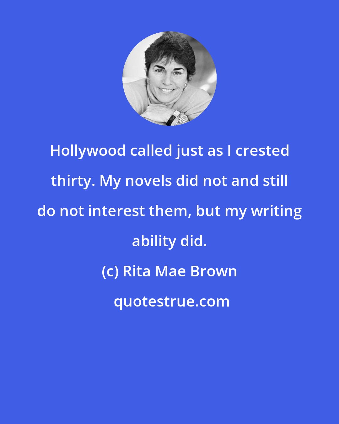 Rita Mae Brown: Hollywood called just as I crested thirty. My novels did not and still do not interest them, but my writing ability did.