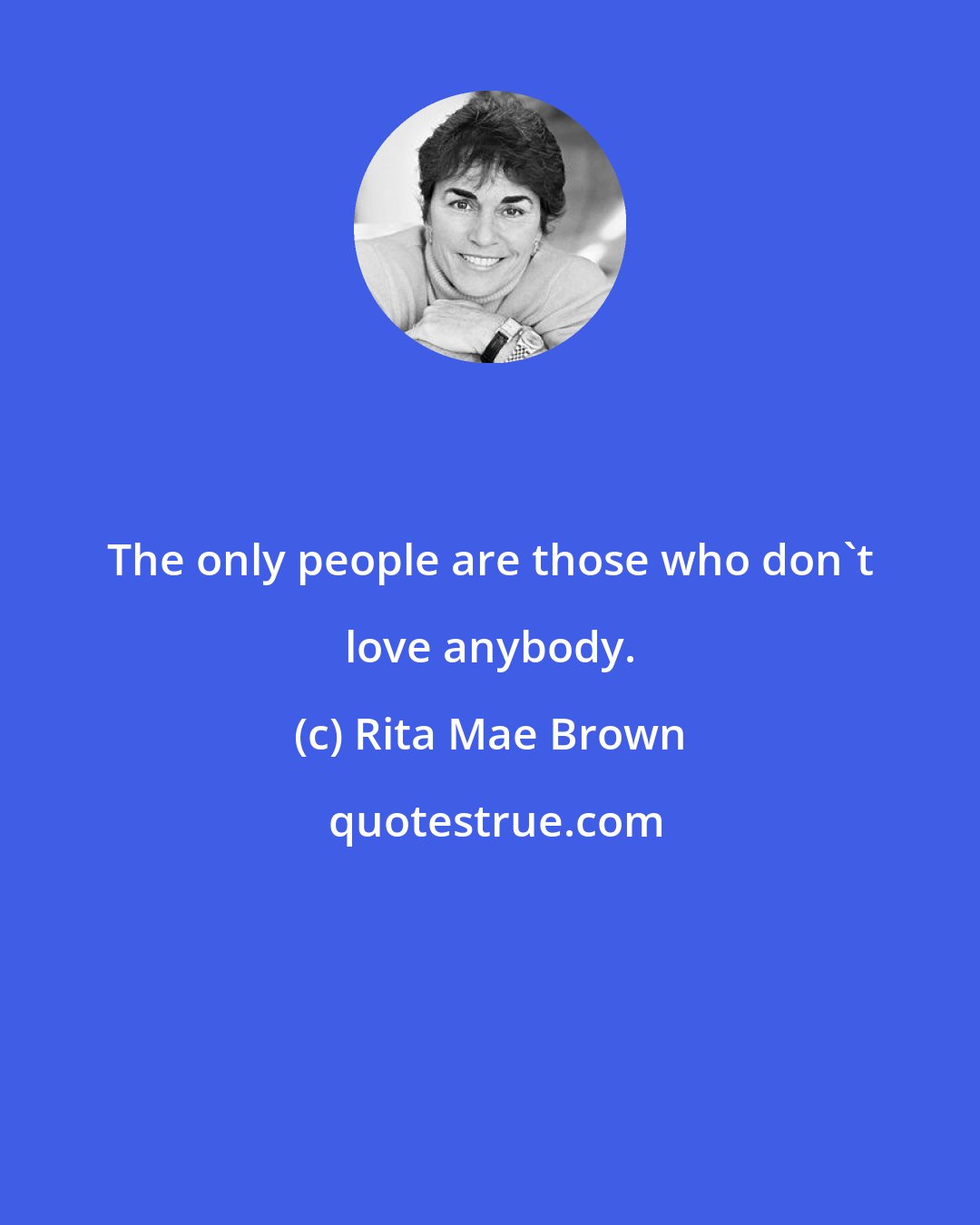 Rita Mae Brown: The only people are those who don't love anybody.