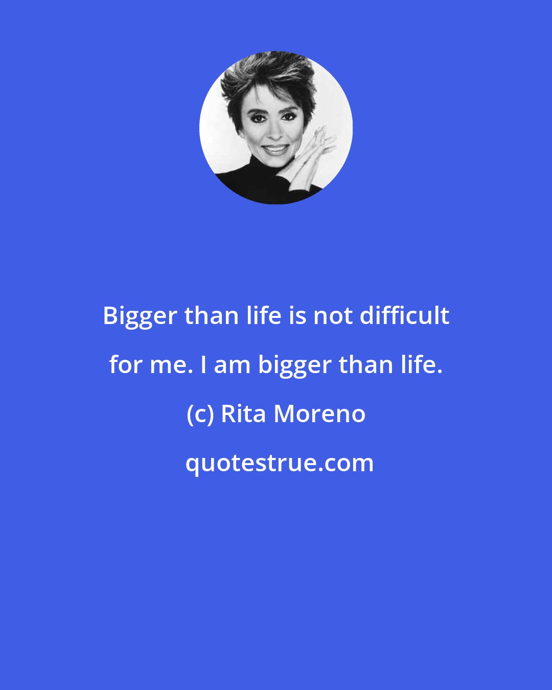 Rita Moreno: Bigger than life is not difficult for me. I am bigger than life.