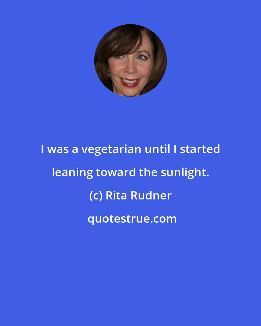 Rita Rudner: I was a vegetarian until I started leaning toward the sunlight.