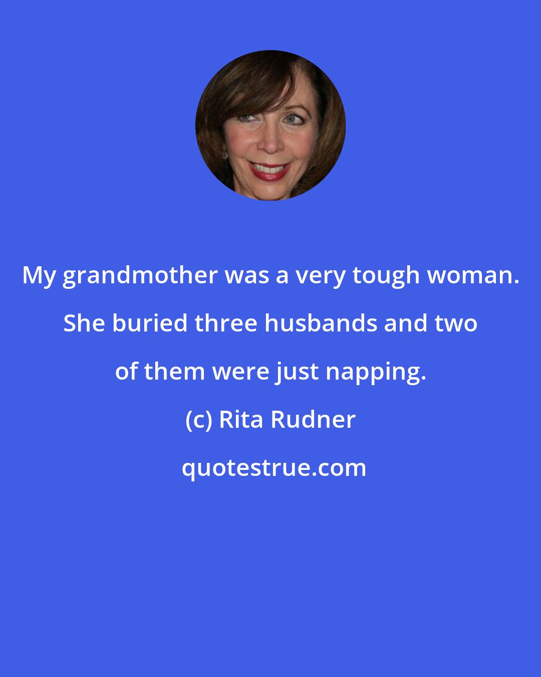 Rita Rudner: My grandmother was a very tough woman. She buried three husbands and two of them were just napping.