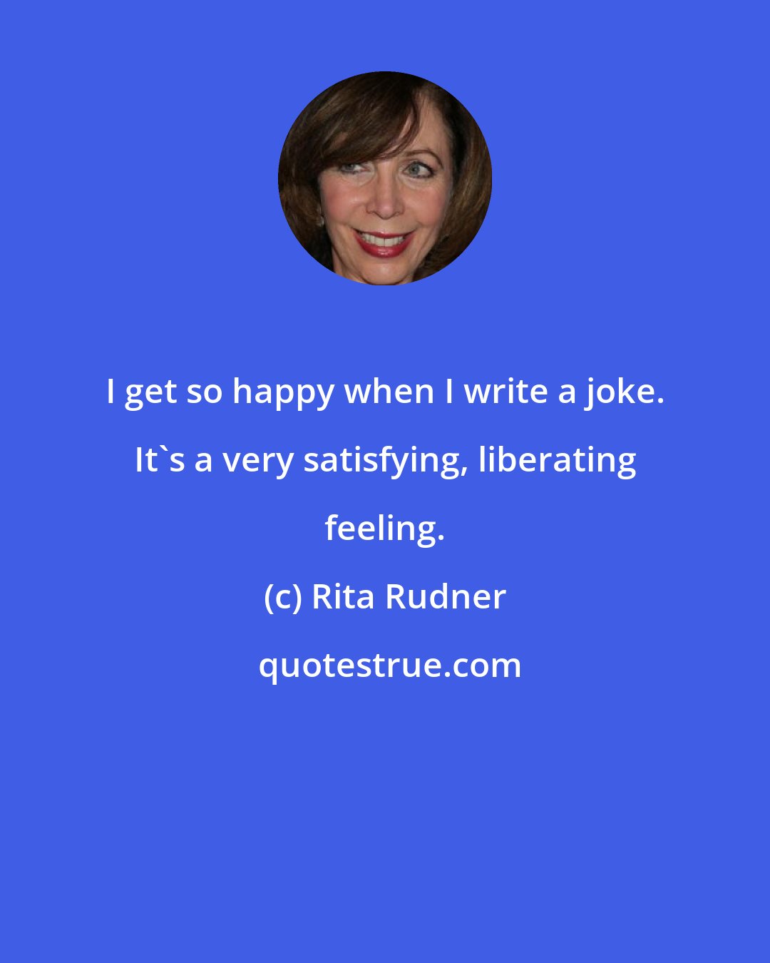 Rita Rudner: I get so happy when I write a joke. It's a very satisfying, liberating feeling.