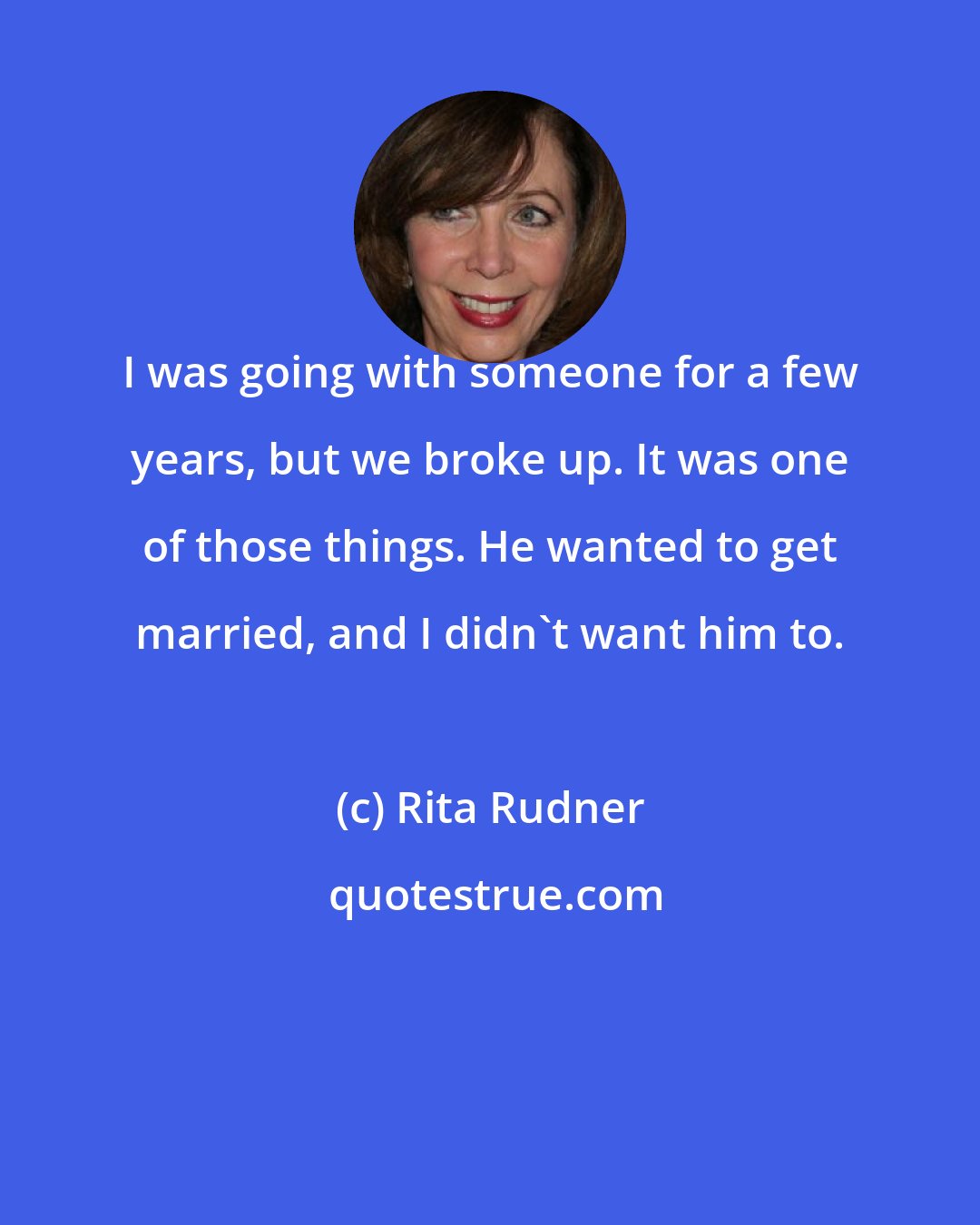 Rita Rudner: I was going with someone for a few years, but we broke up. It was one of those things. He wanted to get married, and I didn't want him to.