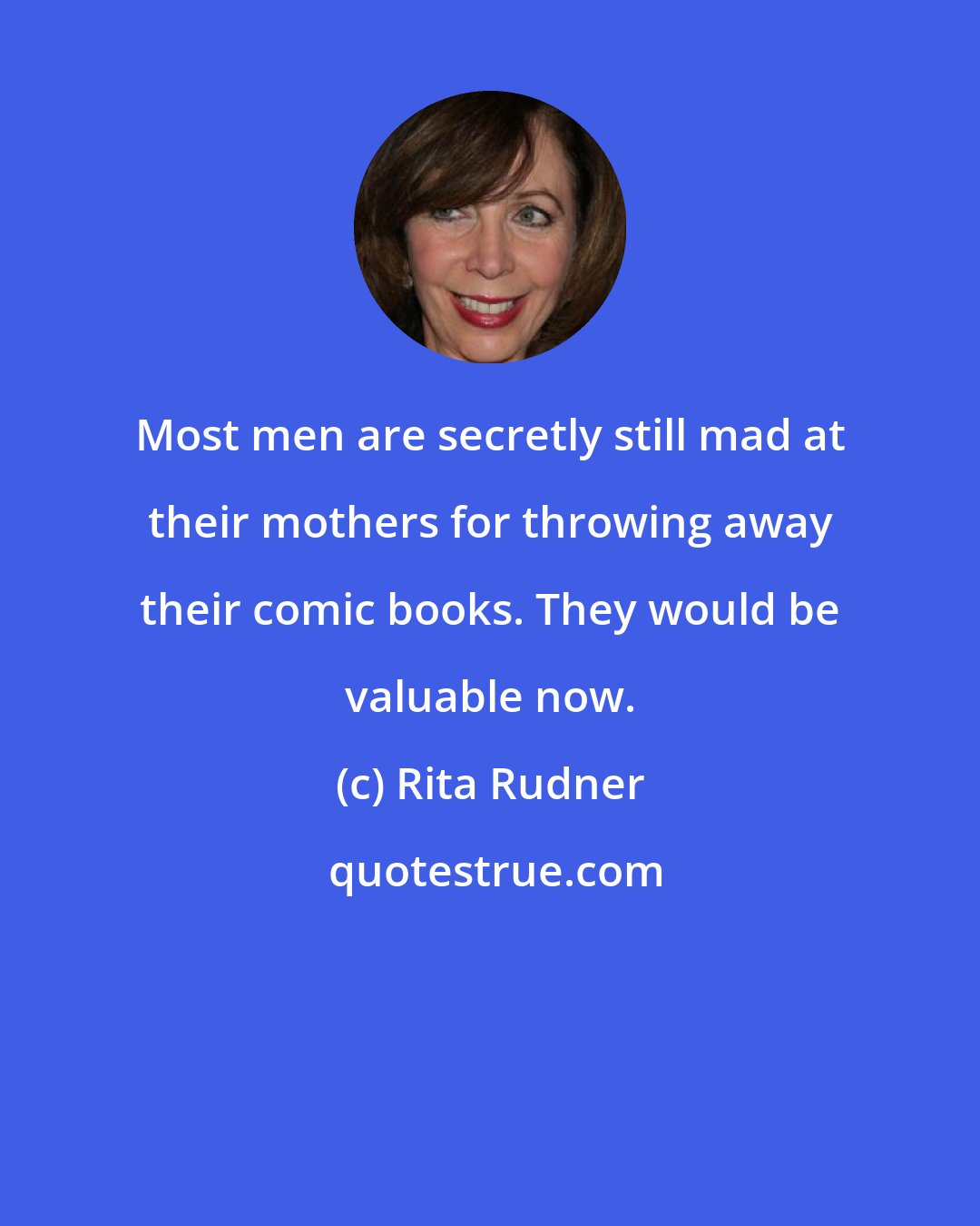 Rita Rudner: Most men are secretly still mad at their mothers for throwing away their comic books. They would be valuable now.