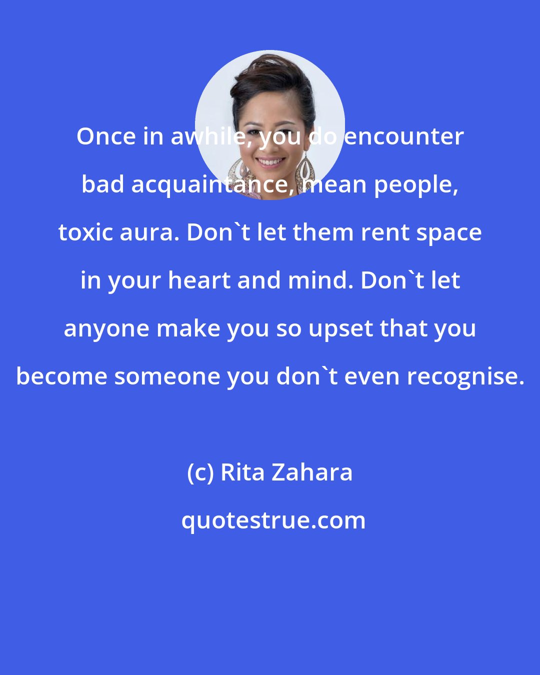 Rita Zahara: Once in awhile, you do encounter bad acquaintance, mean people, toxic aura. Don't let them rent space in your heart and mind. Don't let anyone make you so upset that you become someone you don't even recognise.