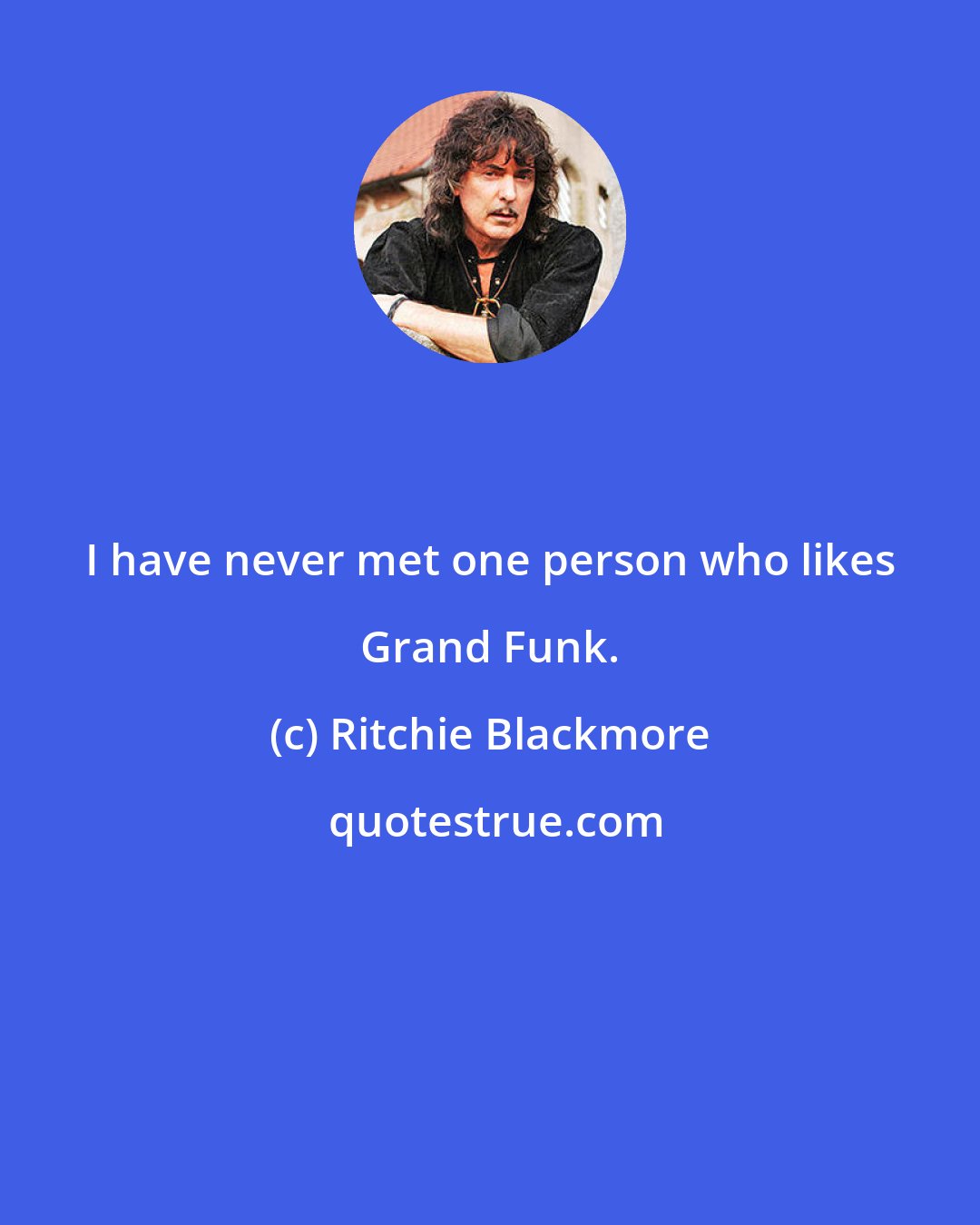 Ritchie Blackmore: I have never met one person who likes Grand Funk.