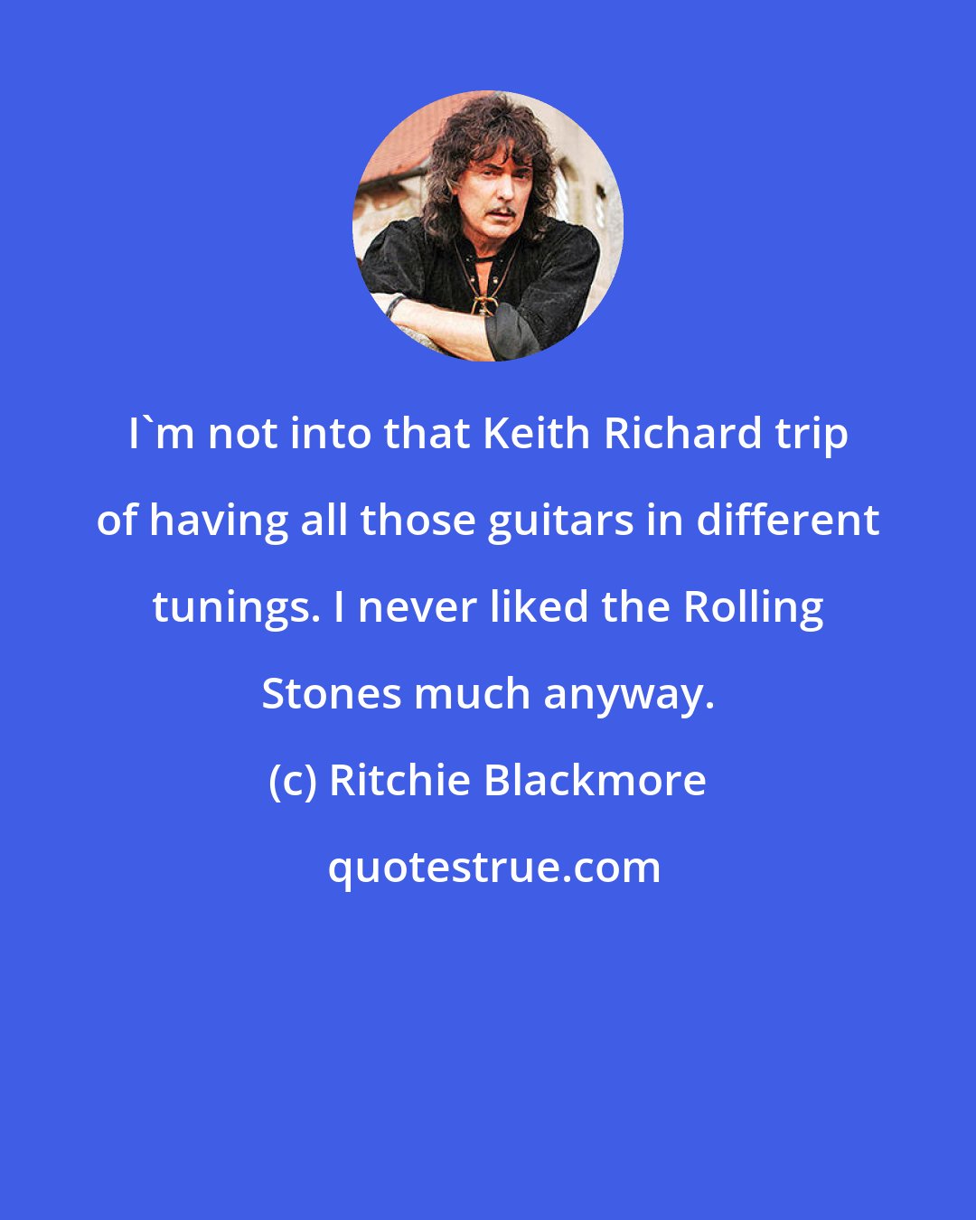 Ritchie Blackmore: I'm not into that Keith Richard trip of having all those guitars in different tunings. I never liked the Rolling Stones much anyway.