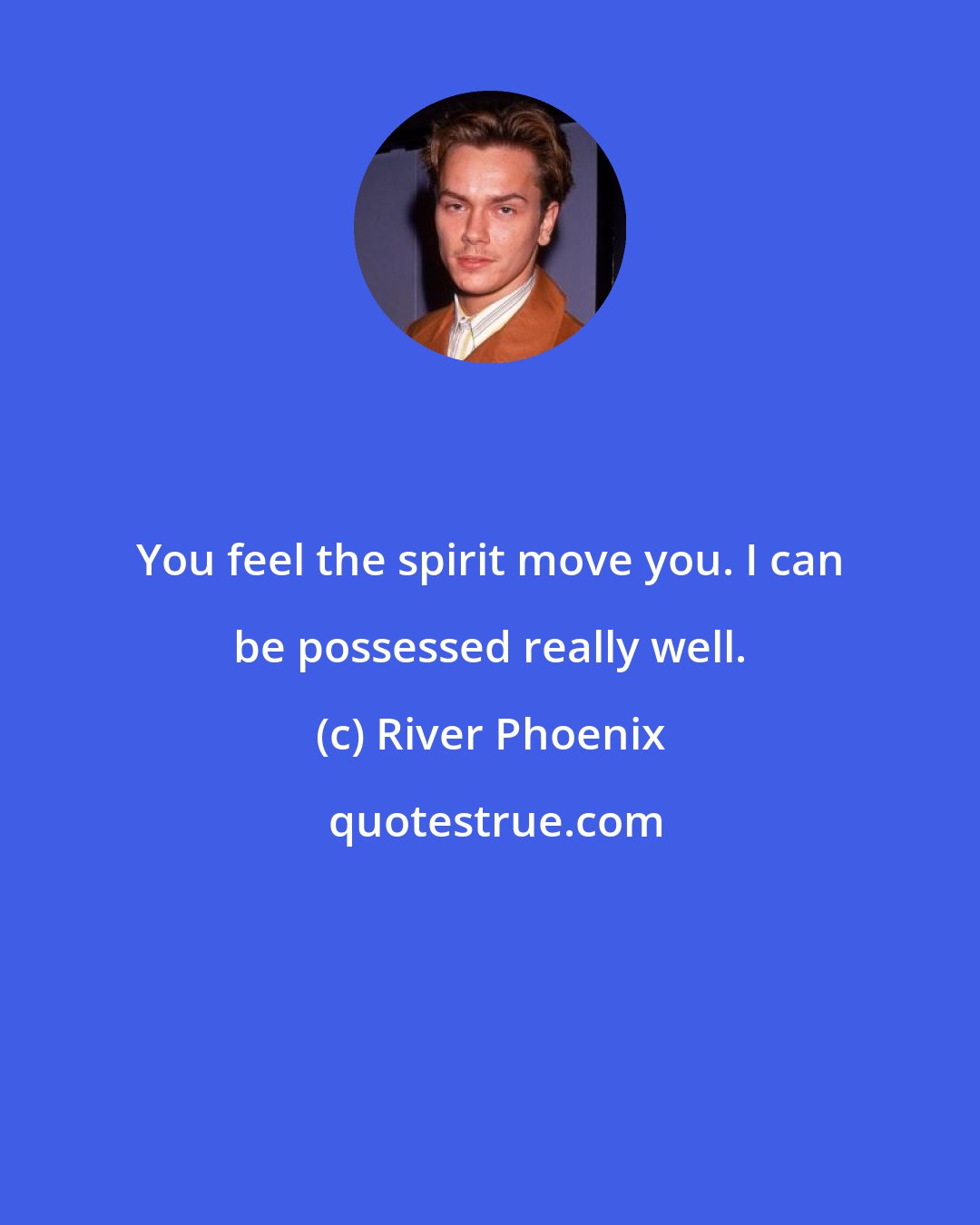 River Phoenix: You feel the spirit move you. I can be possessed really well.