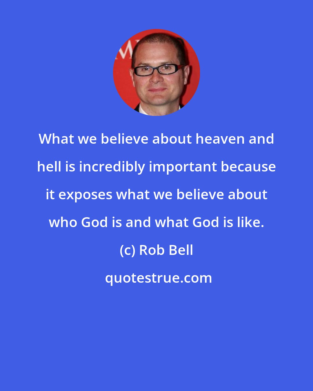Rob Bell: What we believe about heaven and hell is incredibly important because it exposes what we believe about who God is and what God is like.