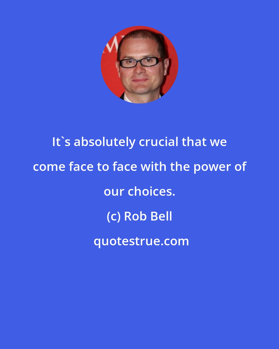 Rob Bell: It's absolutely crucial that we come face to face with the power of our choices.