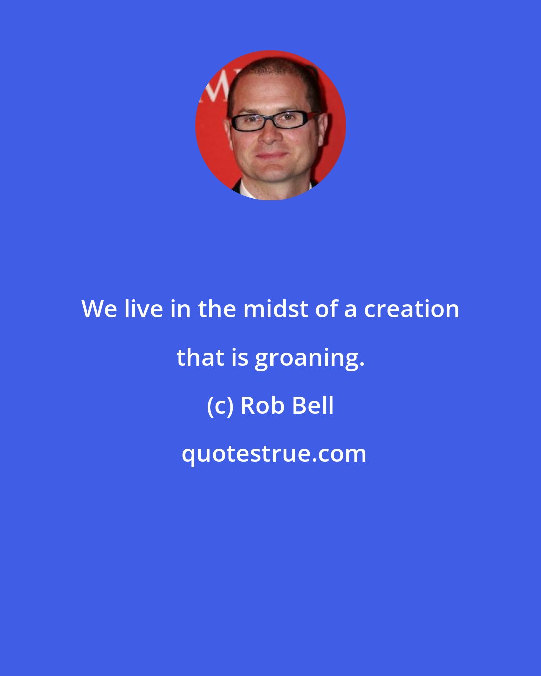 Rob Bell: We live in the midst of a creation that is groaning.