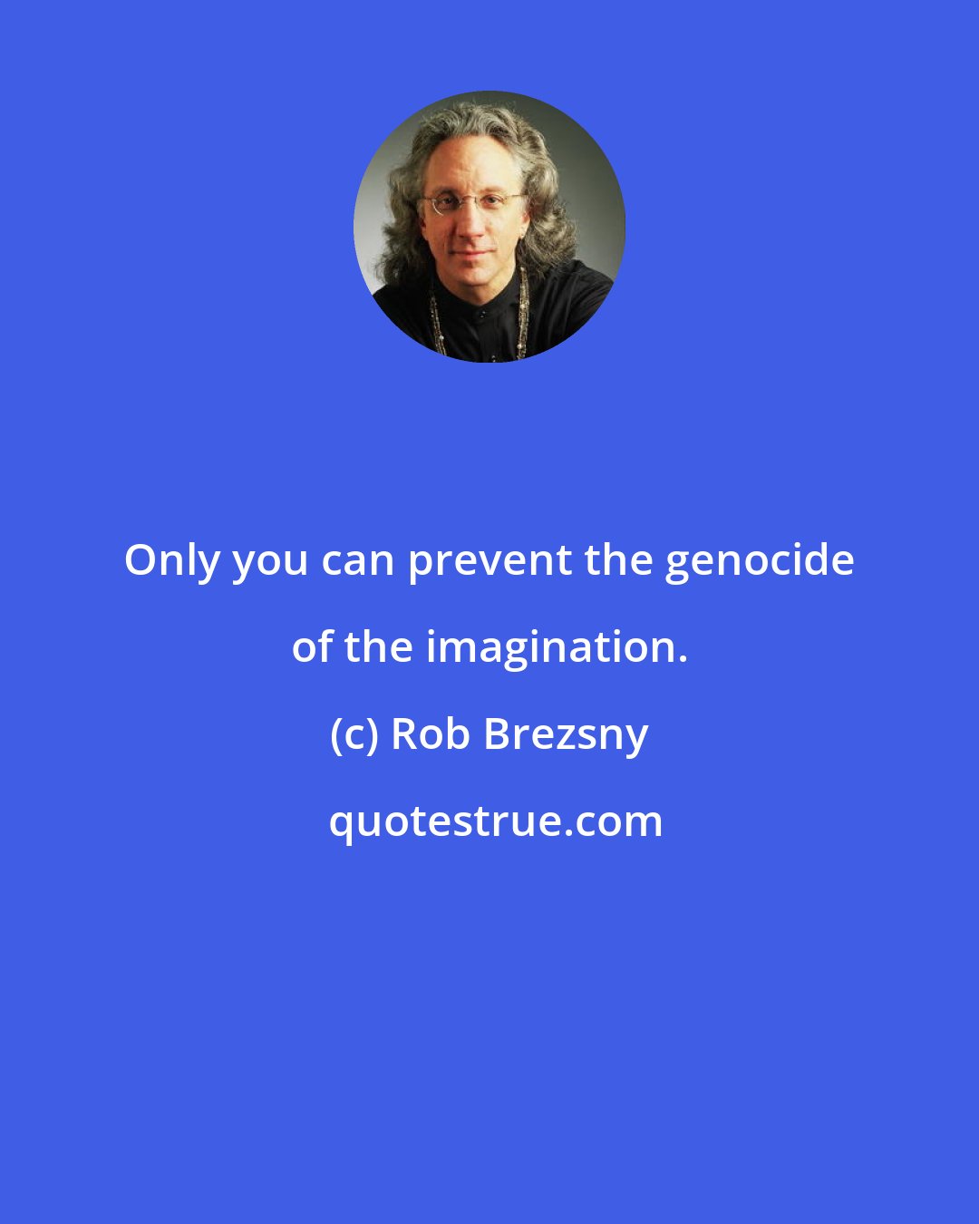 Rob Brezsny: Only you can prevent the genocide of the imagination.