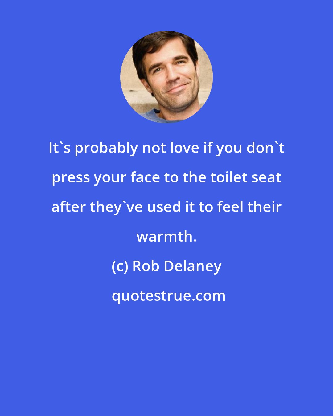 Rob Delaney: It's probably not love if you don't press your face to the toilet seat after they've used it to feel their warmth.