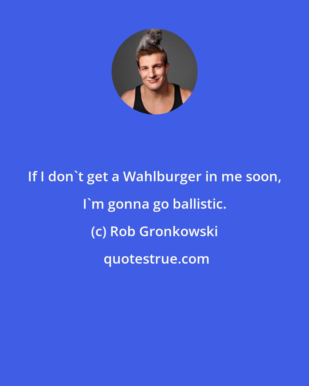 Rob Gronkowski: If I don't get a Wahlburger in me soon, I'm gonna go ballistic.