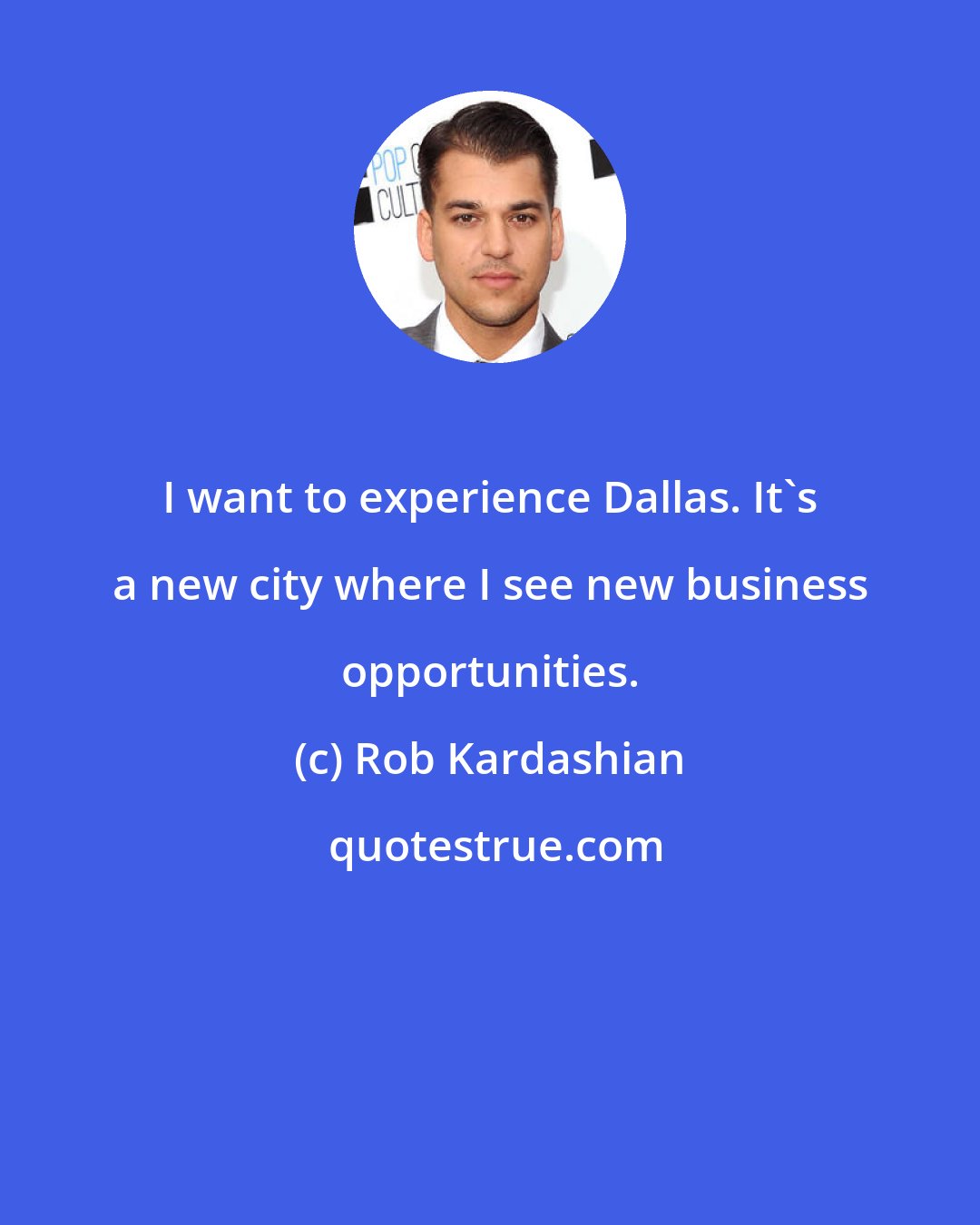 Rob Kardashian: I want to experience Dallas. It's a new city where I see new business opportunities.
