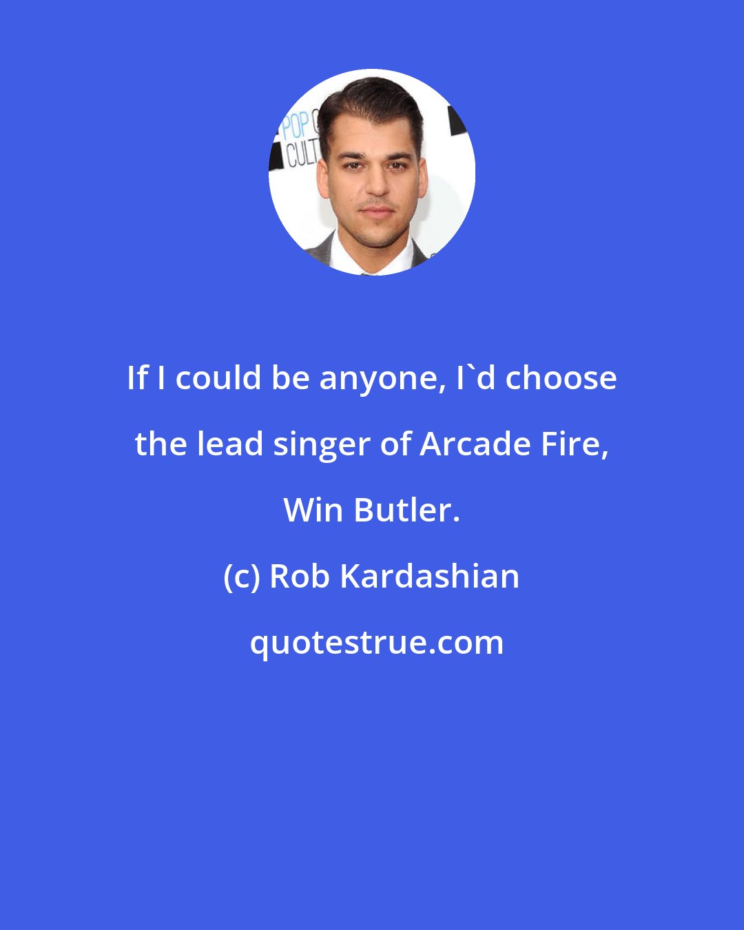 Rob Kardashian: If I could be anyone, I'd choose the lead singer of Arcade Fire, Win Butler.