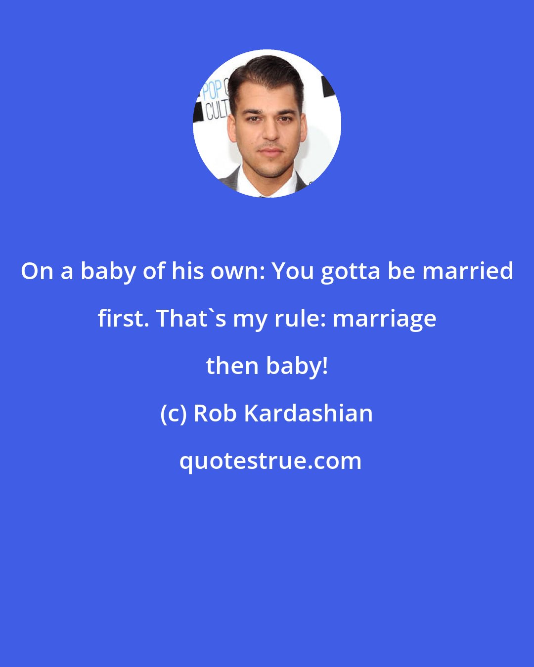 Rob Kardashian: On a baby of his own: You gotta be married first. That's my rule: marriage then baby!