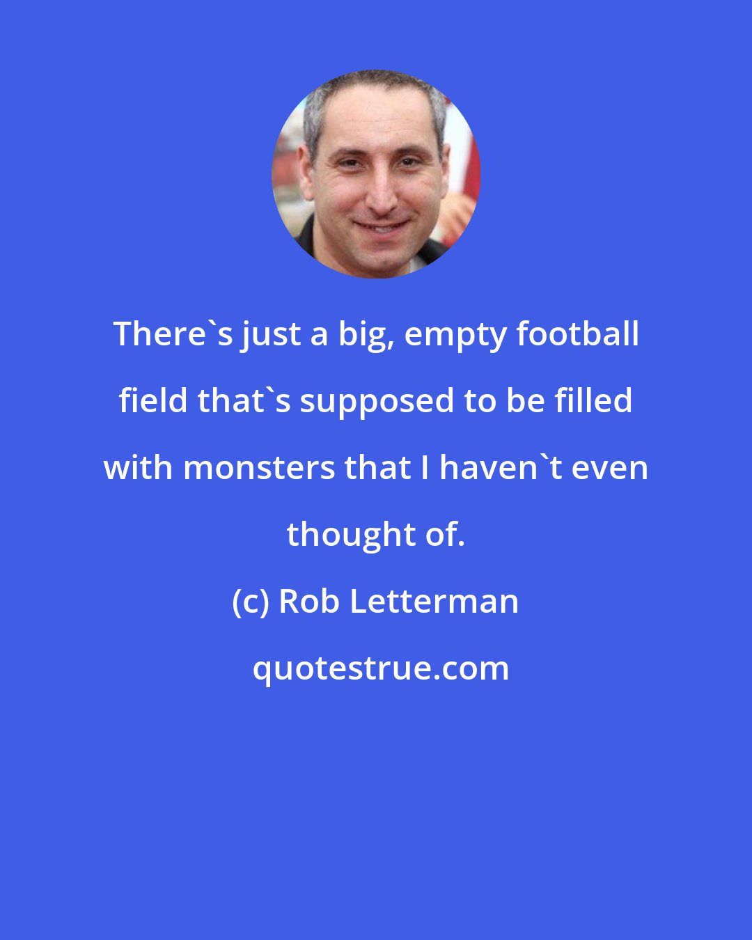 Rob Letterman: There's just a big, empty football field that's supposed to be filled with monsters that I haven't even thought of.