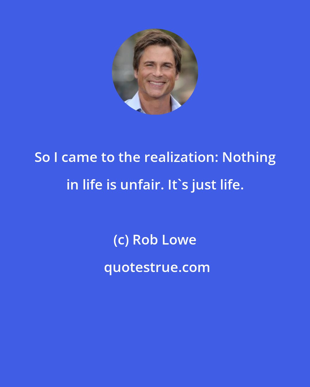 Rob Lowe: So I came to the realization: Nothing in life is unfair. It's just life.
