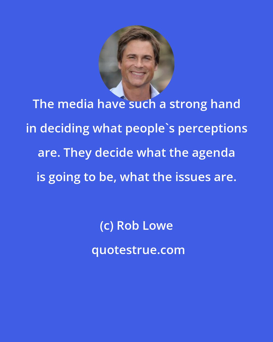 Rob Lowe: The media have such a strong hand in deciding what people's perceptions are. They decide what the agenda is going to be, what the issues are.