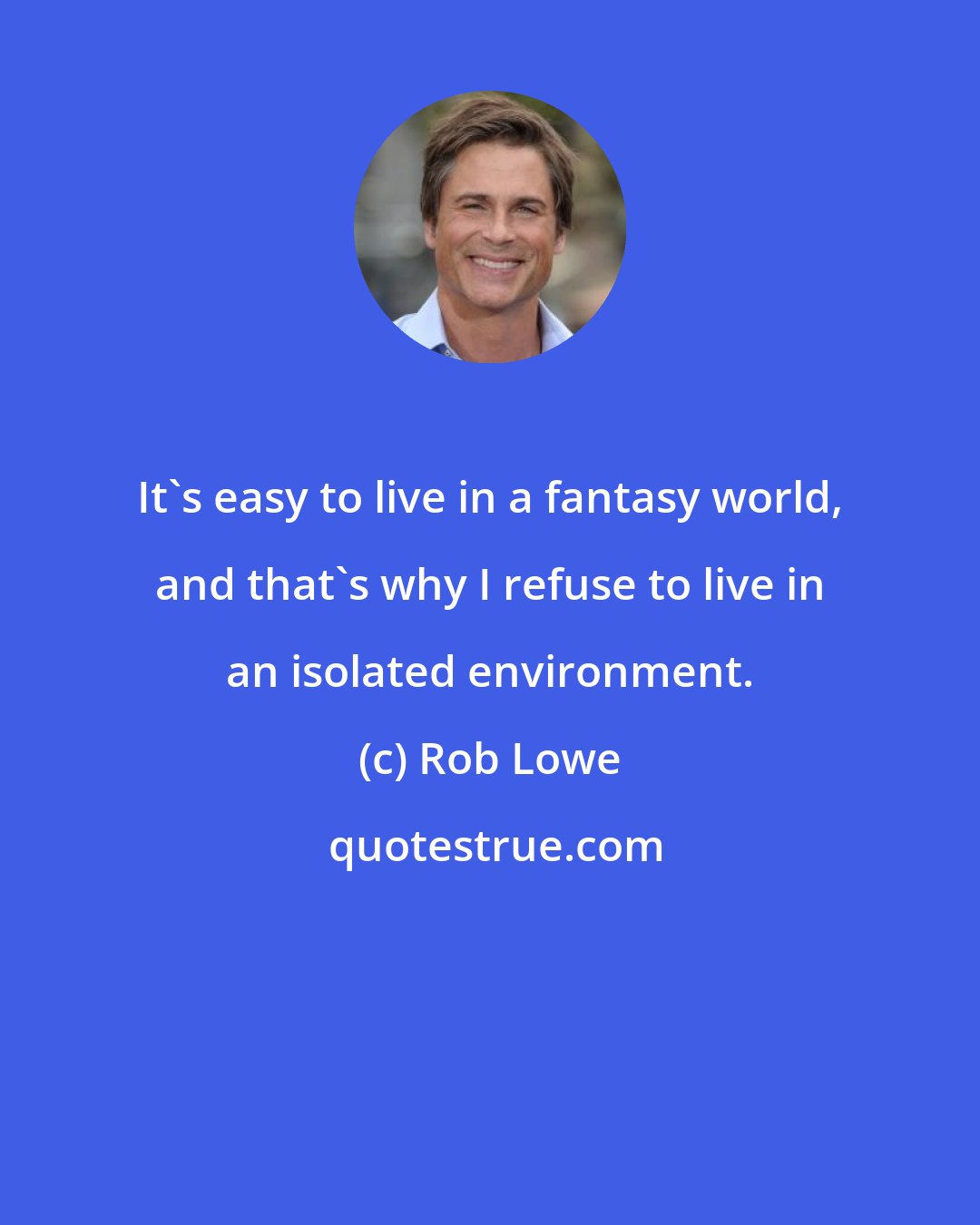 Rob Lowe: It's easy to live in a fantasy world, and that's why I refuse to live in an isolated environment.