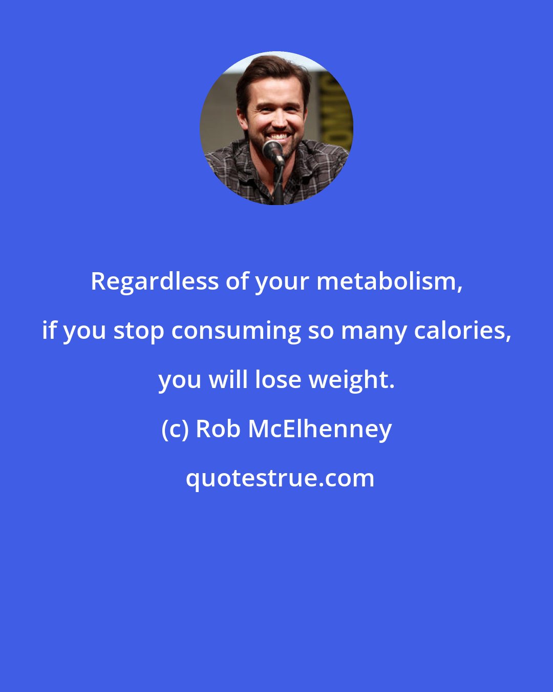 Rob McElhenney: Regardless of your metabolism, if you stop consuming so many calories, you will lose weight.
