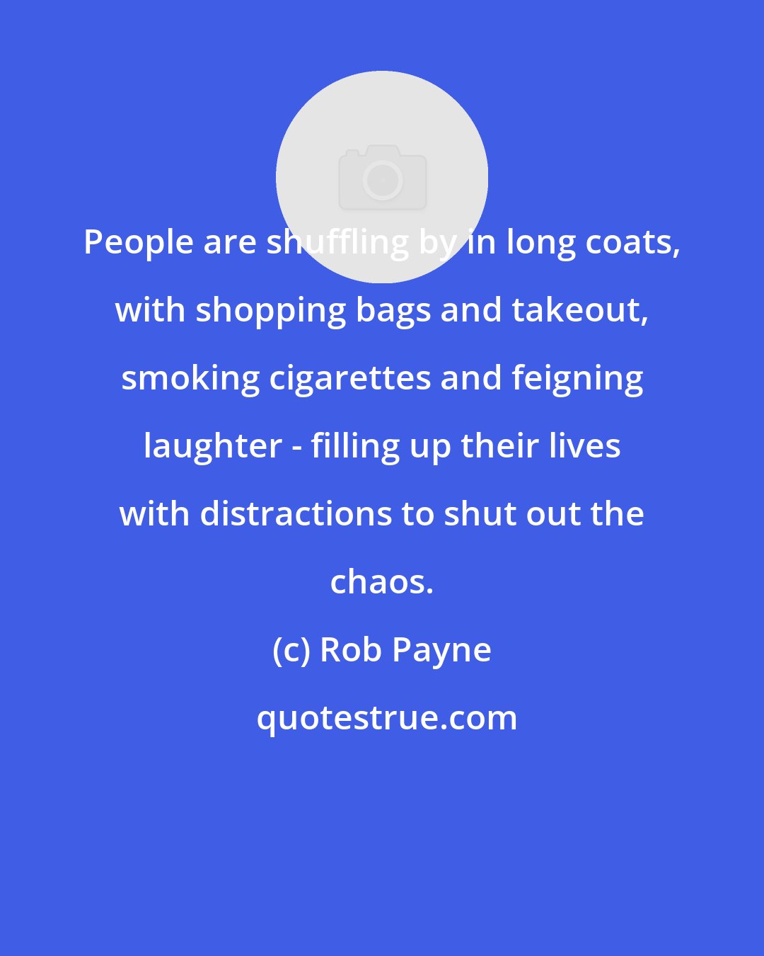 Rob Payne: People are shuffling by in long coats, with shopping bags and takeout, smoking cigarettes and feigning laughter - filling up their lives with distractions to shut out the chaos.