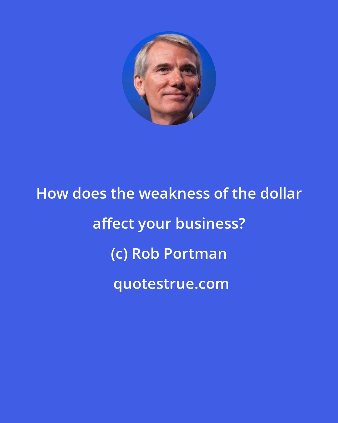Rob Portman: How does the weakness of the dollar affect your business?