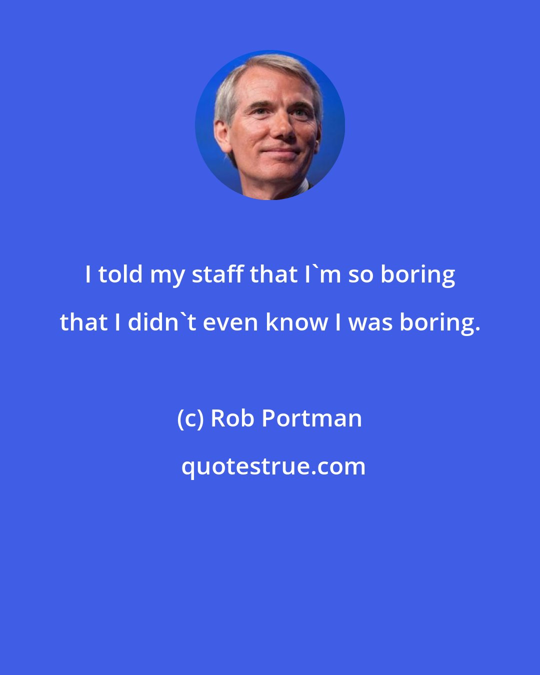 Rob Portman: I told my staff that I'm so boring that I didn't even know I was boring.