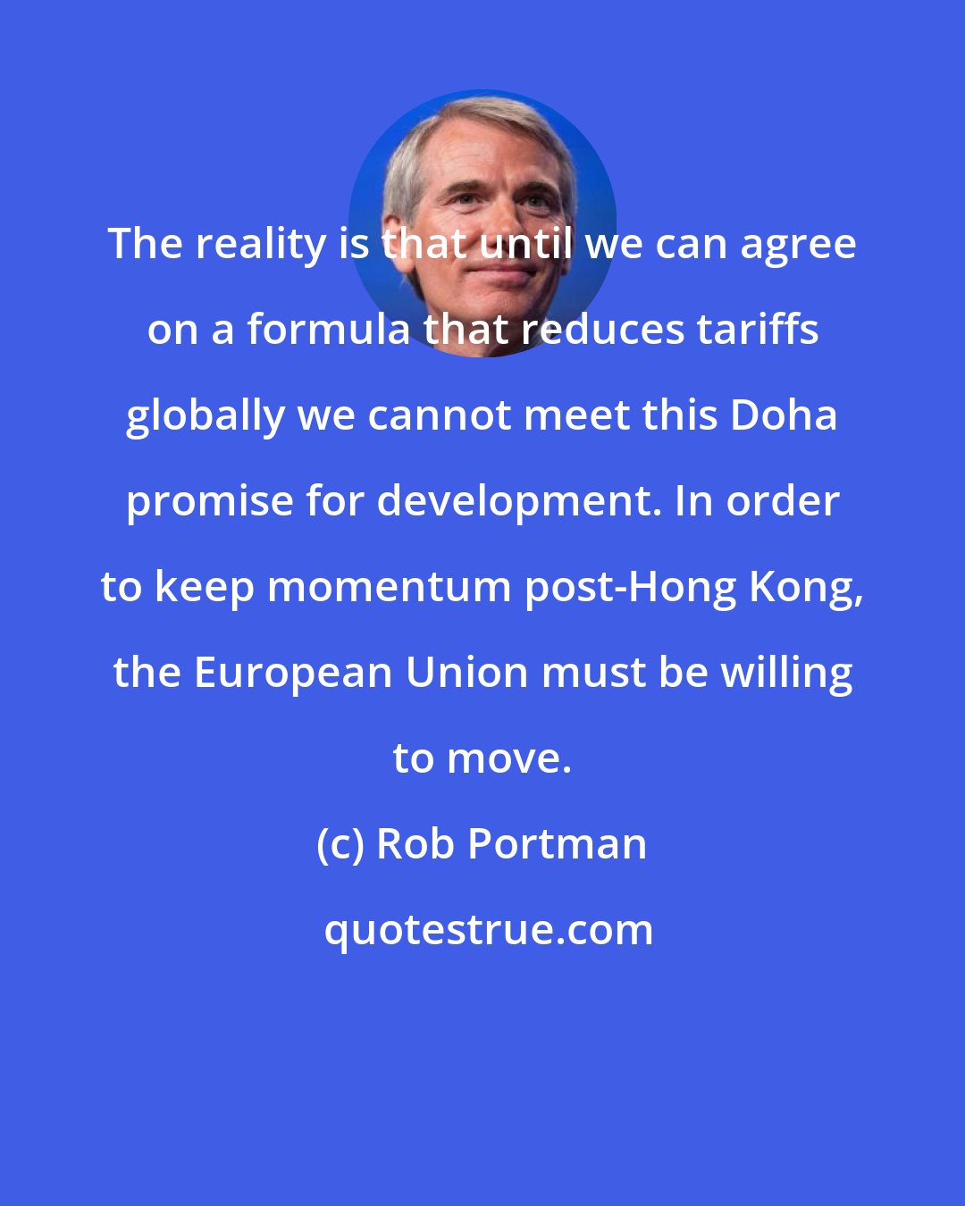 Rob Portman: The reality is that until we can agree on a formula that reduces tariffs globally we cannot meet this Doha promise for development. In order to keep momentum post-Hong Kong, the European Union must be willing to move.