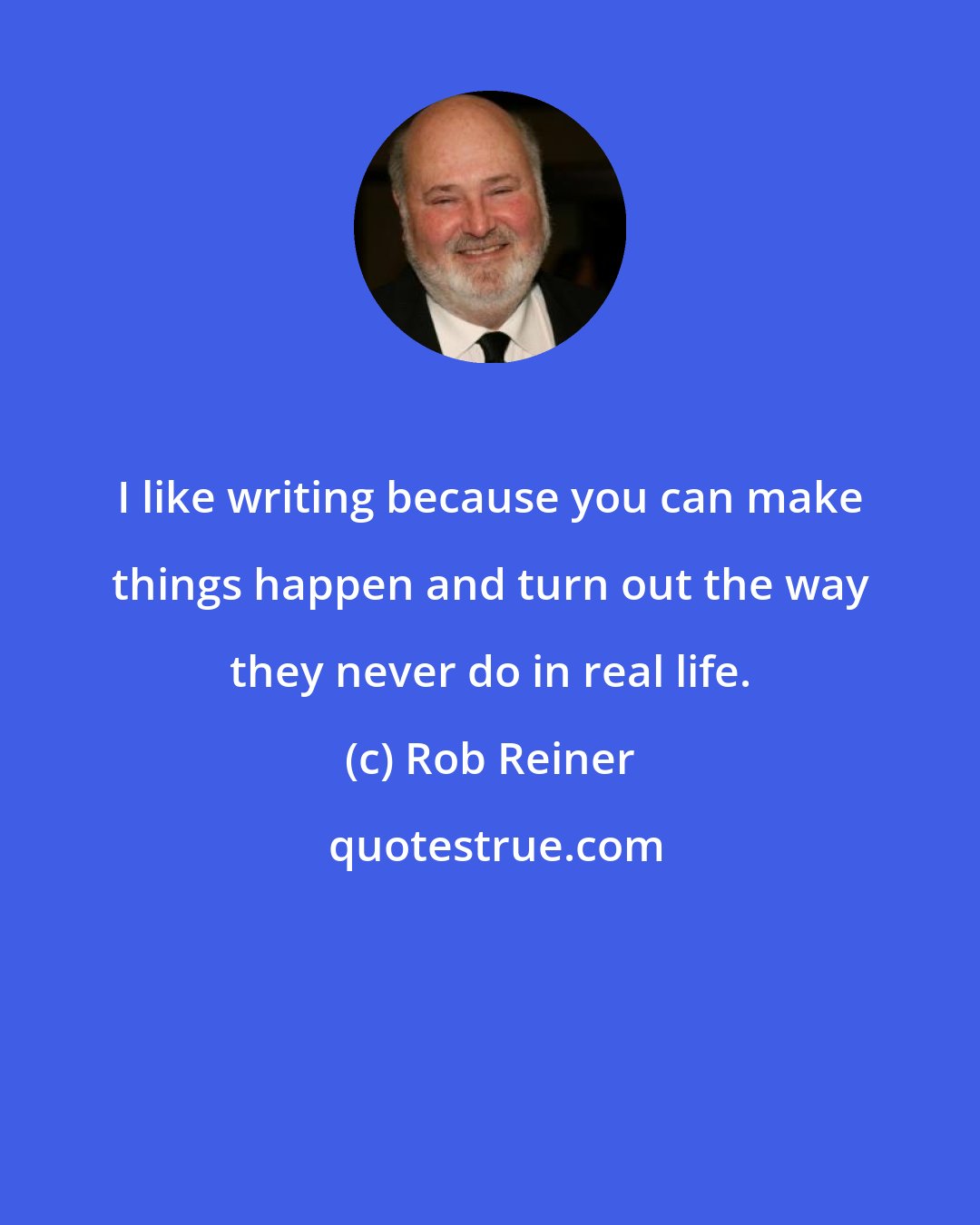 Rob Reiner: I like writing because you can make things happen and turn out the way they never do in real life.