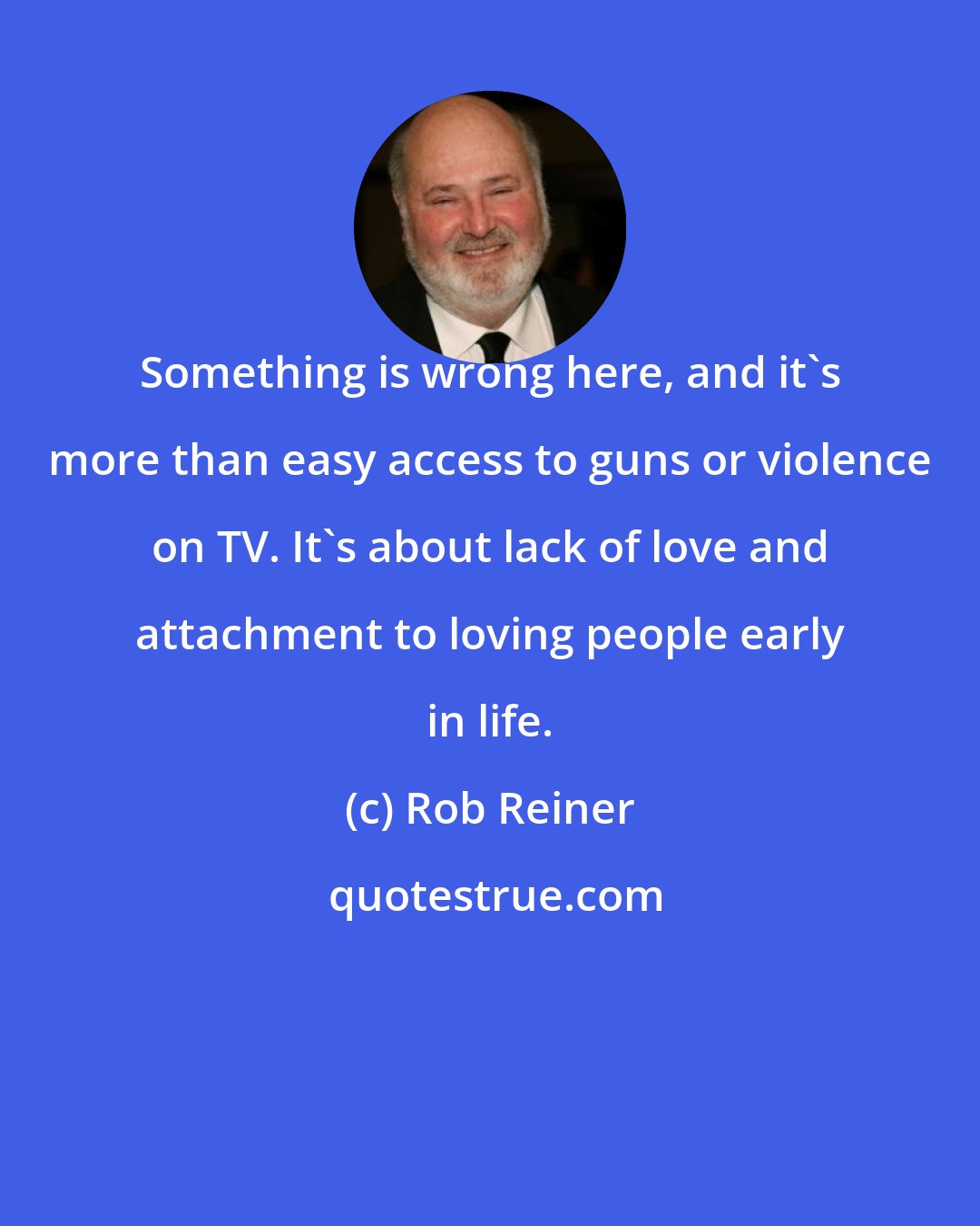 Rob Reiner: Something is wrong here, and it's more than easy access to guns or violence on TV. It's about lack of love and attachment to loving people early in life.