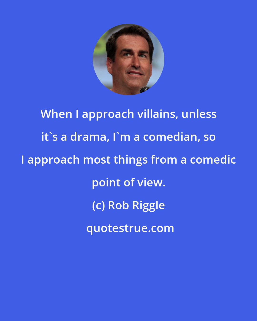 Rob Riggle: When I approach villains, unless it's a drama, I'm a comedian, so I approach most things from a comedic point of view.